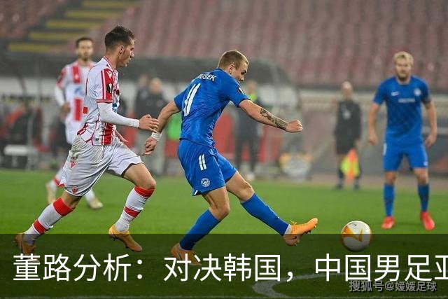董路分析：对决韩国，中国男足亚运会半决赛胜算在握！